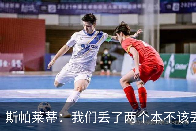 斯帕莱蒂：我们丢了两个本不该丢的球，任何一个都不应该发生